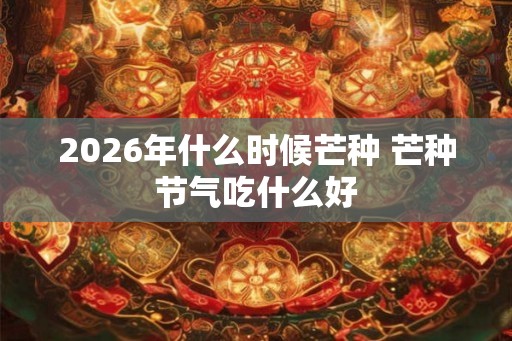 2026年什么时候芒种 芒种节气吃什么好