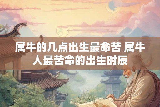 属牛的几点出生最命苦 属牛人最苦命的出生时辰 属牛的几点出生最命苦 属牛人最苦命的出生时辰