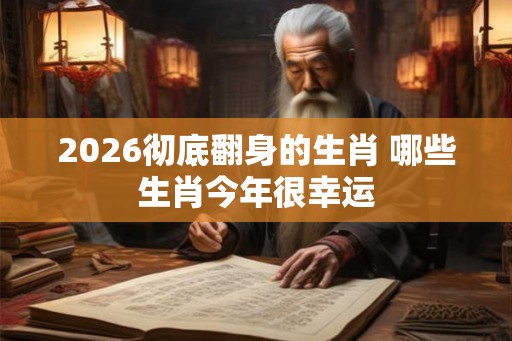 2026彻底翻身的生肖 哪些生肖今年很幸运