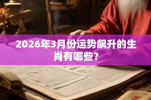 2026年3月份运势飙升的生肖有哪些？