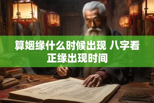 算姻缘什么时候出现 八字看正缘出现时间 算姻缘什么时候出现 八字看正缘出现时间