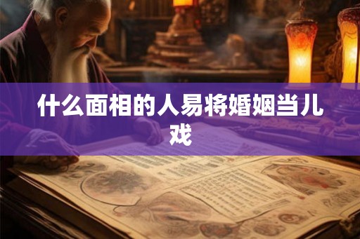 什么面相的人易将婚姻当儿戏