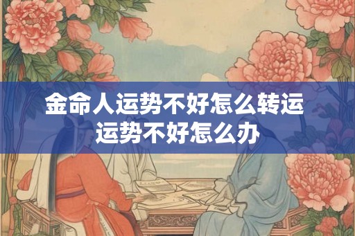 金命人运势不好怎么转运 运势不好怎么办