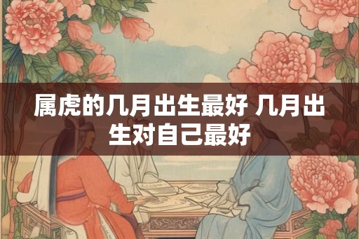 属虎的几月出生最好 几月出生对自己最好