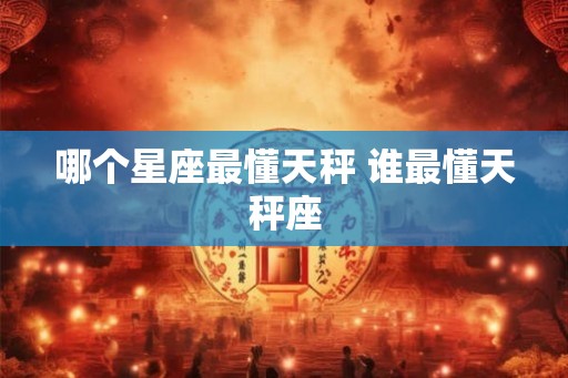 哪个星座最懂天秤 谁最懂天秤座