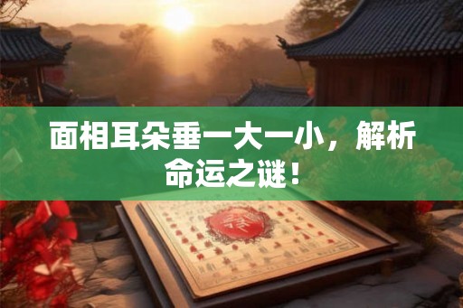 面相耳朵垂一大一小，解析命运之谜！