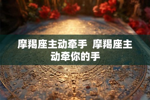 摩羯座主动牵手  摩羯座主动牵你的手