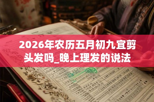 2026年农历五月初九宜剪头发吗_晚上理发的说法