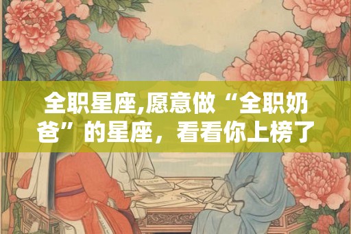 全职星座,愿意做“全职奶爸”的星座,看看你上榜了吗? 全职星座,愿意做“全职奶爸”的星座,看看你上榜了吗?