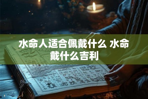 水命人适合佩戴什么 水命戴什么吉利