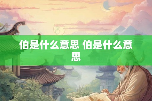 伯是什么意思 伯是什么意思