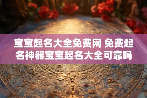宝宝起名大全免费网 免费起名神器宝宝起名大全可靠吗