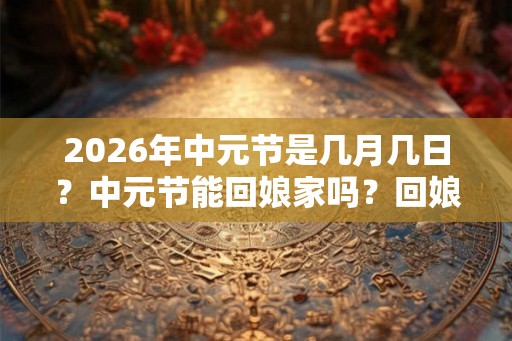 2026年中元节是几月几日？中元节能回娘家吗？回娘家有什么禁忌？