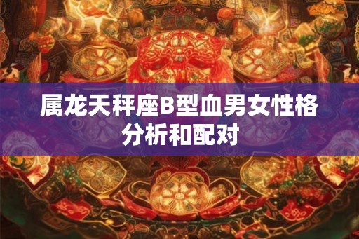 属龙天秤座B型血男女性格分析和配对