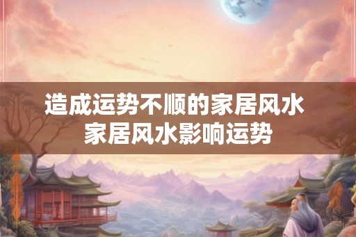 造成运势不顺的家居风水 家居风水影响运势