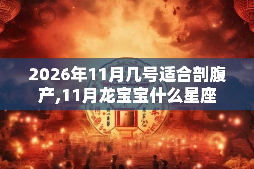 2026年11月几号适合剖腹产,11月龙宝宝什么星座