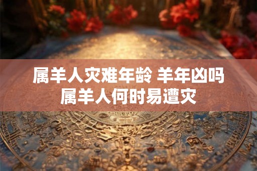 属羊人灾难年龄 羊年凶吗属羊人何时易遭灾