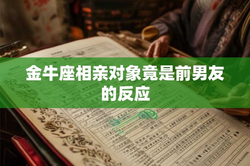 金牛座相亲对象竟是前男友的反应