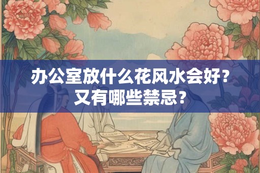 办公室放什么花风水会好？又有哪些禁忌？