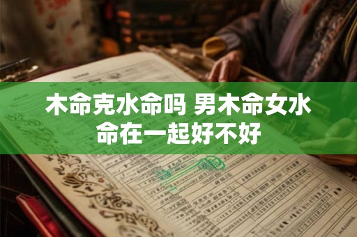 木命克水命吗 男木命女水命在一起好不好