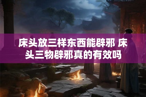 床头放三样东西能辟邪 床头三物辟邪真的有效吗