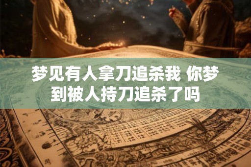 梦见有人拿刀追杀我 你梦到被人持刀追杀了吗 梦见有人拿刀追杀我 你梦到被人持刀追杀了吗