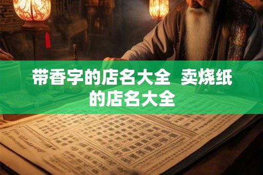 带香字的店名大全  卖烧纸的店名大全