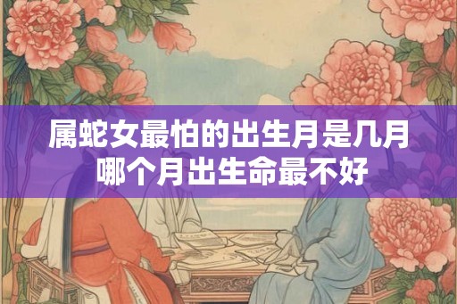 属蛇女最怕的出生月是几月 哪个月出生命最不好