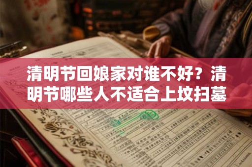 清明节回娘家对谁不好？清明节哪些人不适合上坟扫墓？