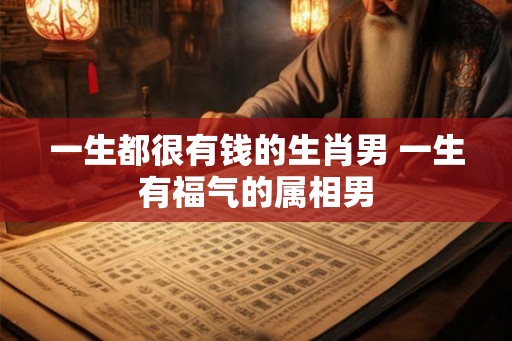 一生都很有钱的生肖男 一生有福气的属相男