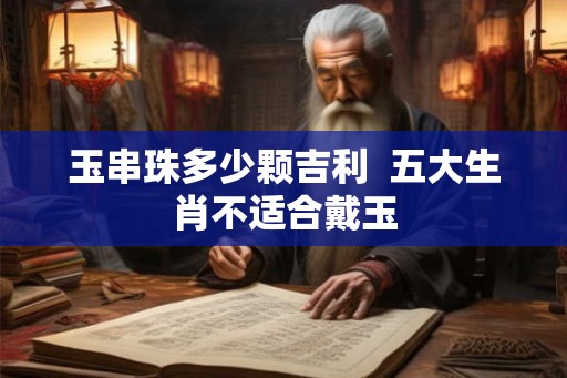 玉串珠多少颗吉利  五大生肖不适合戴玉