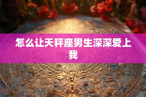 怎么让天秤座男生深深爱上我