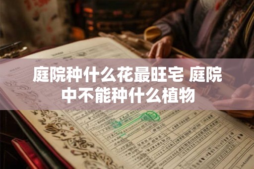 庭院种什么花最旺宅 庭院中不能种什么植物 庭院种什么花最旺宅 庭院中不能种什么植物