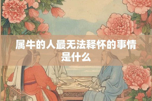 属牛的人最无法释怀的事情是什么