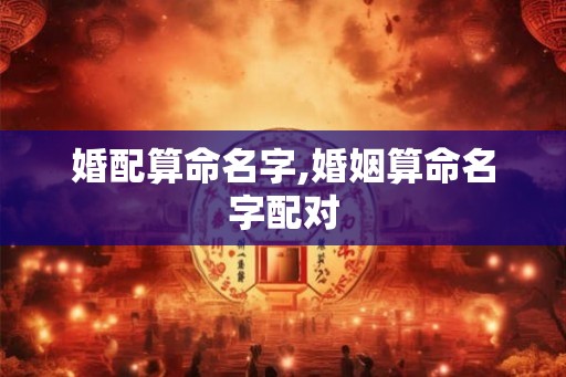婚配算命名字,婚姻算命名字配对 婚配算命名字,婚姻算命名字配对