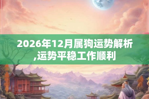 2026年12月属狗运势解析,运势平稳工作顺利