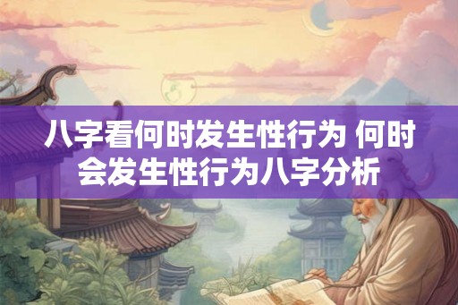 八字看何时发生性行为 何时会发生性行为八字分析