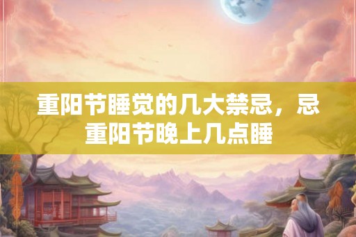 重阳节睡觉的几大禁忌，忌重阳节晚上几点睡