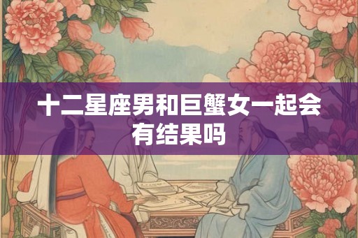 十二星座男和巨蟹女一起会有结果吗