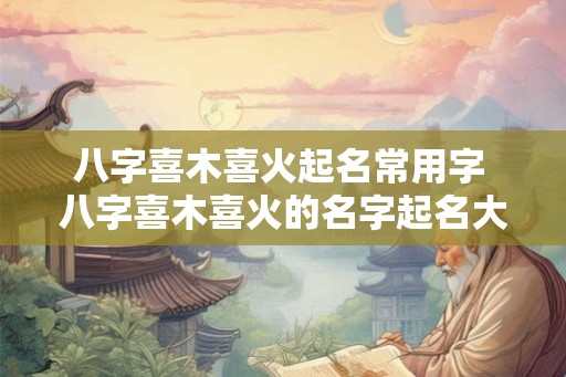 八字喜木喜火起名常用字 八字喜木喜火的名字起名大全 八字喜木喜火起名常用字 八字喜木喜火的名字起名大全