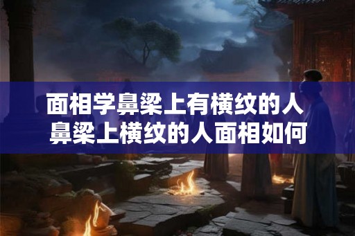 面相学鼻梁上有横纹的人 鼻梁上横纹的人面相如何