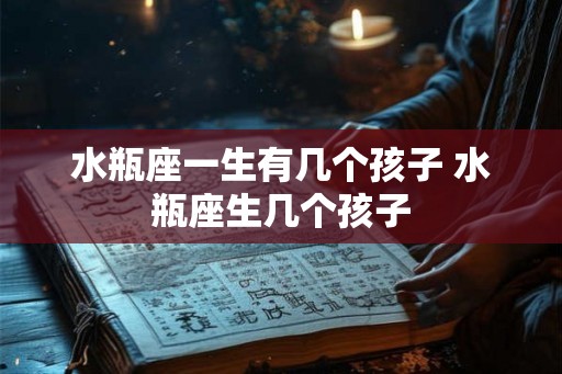 水瓶座一生有几个孩子 水瓶座生几个孩子