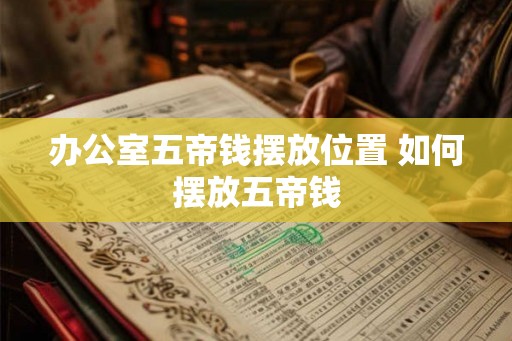 办公室五帝钱摆放位置 如何摆放五帝钱