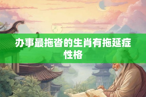 办事最拖沓的生肖有拖延症性格