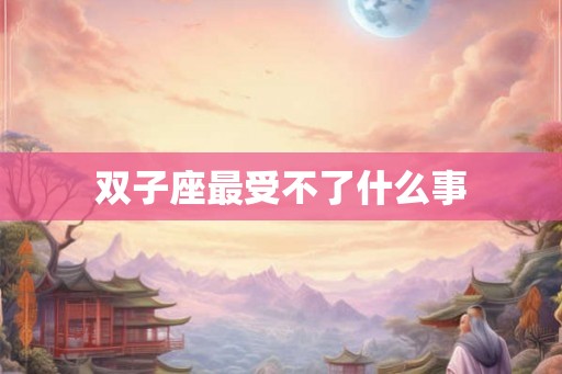 双子座最受不了什么事 双子座最受不了什么事