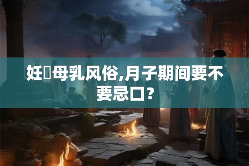 妊婦母乳风俗,月子期间要不要忌口？