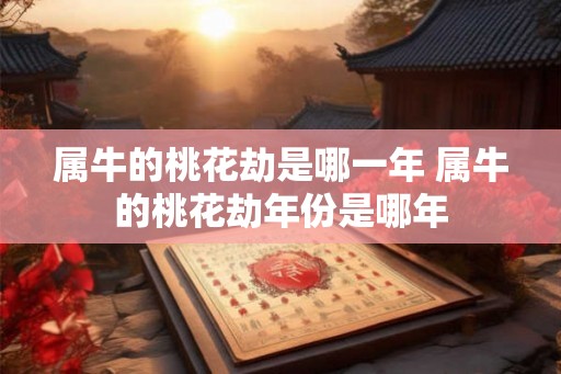 属牛的桃花劫是哪一年 属牛的桃花劫年份是哪年