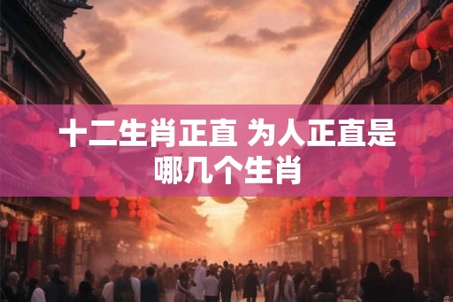 十二生肖正直 为人正直是哪几个生肖