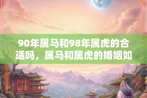 90年属马和98年属虎的合适吗，属马和属虎的婚姻如何