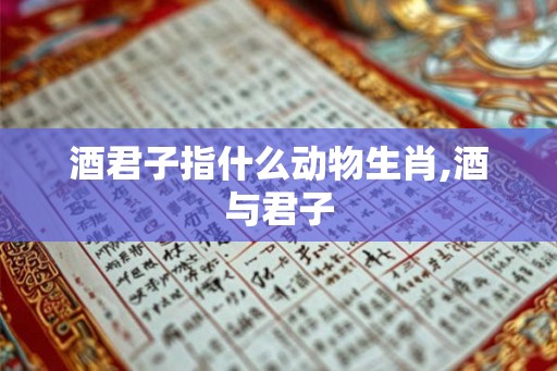 酒君子指什么动物生肖,酒与君子